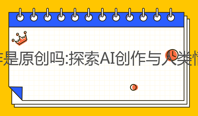ai人工写作是原创吗:探索AI创作与人类情感的关系