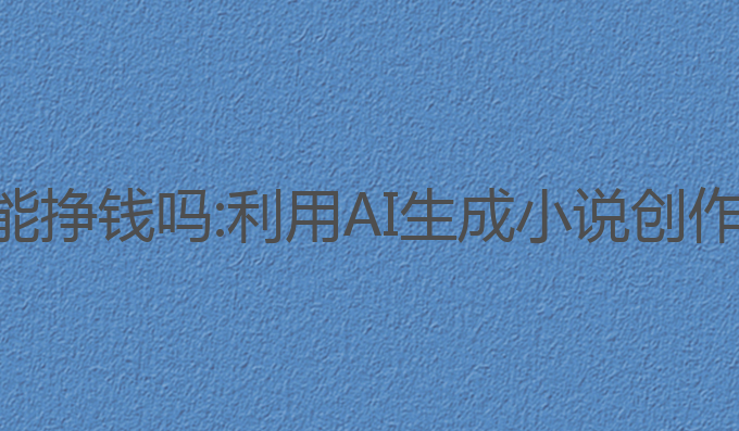 ai小说写作能挣钱吗:利用AI生成小说创作赚钱的机会