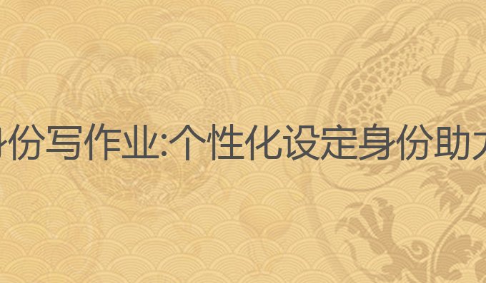 给ai设定身份写作业:个性化设定身份助力高效写作