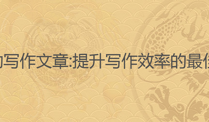 ai自动写作文章:提升写作效率的最佳选择