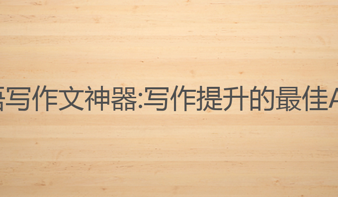 ai英语写作文神器:写作提升的最佳AI工具
