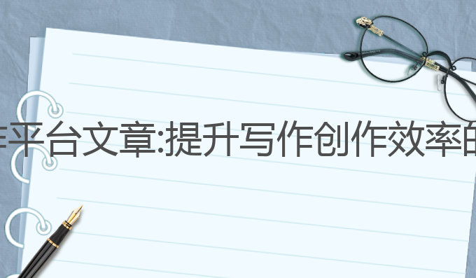 ai智能写作平台 文章:提升写作创作效率的最佳选择