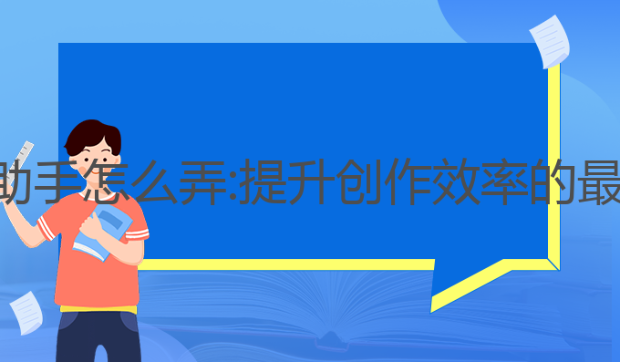 ai写作助手怎么弄:提升创作效率的最佳工具