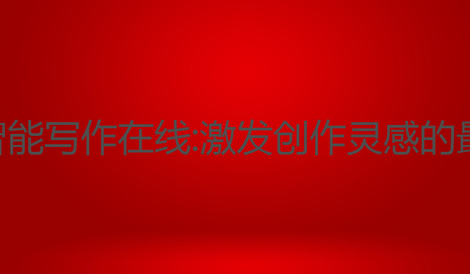 宣城ai智能写作在线:激发创作灵感的最佳平台