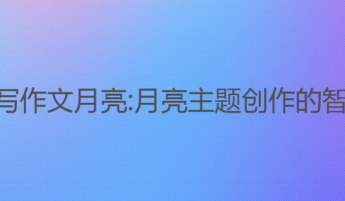 高考ai写作文月亮:月亮主题创作的智能助力
