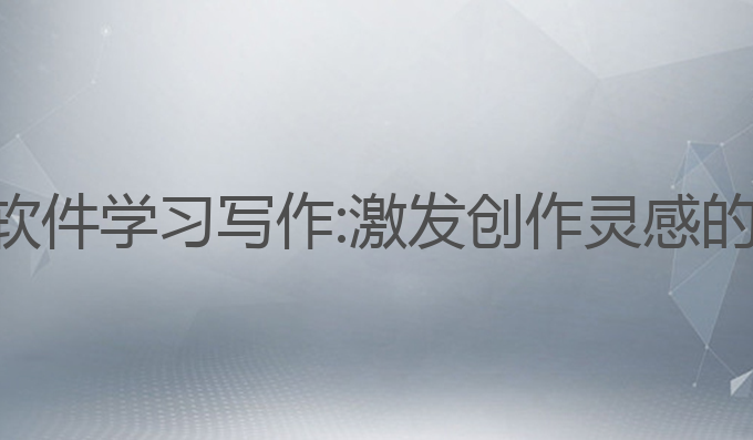 好用的ai软件学习写作:激发创作灵感的最佳工具