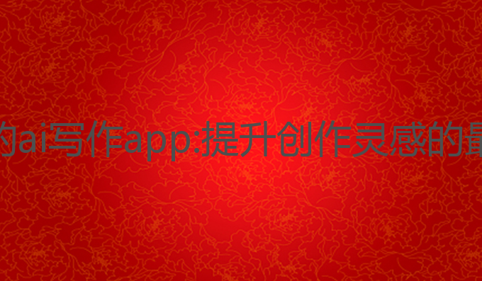 推荐好的ai写作app:提升创作灵感的最佳选择