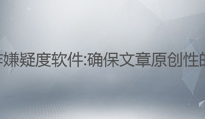 降低ai写作嫌疑度软件:确保文章原创性的最佳工具