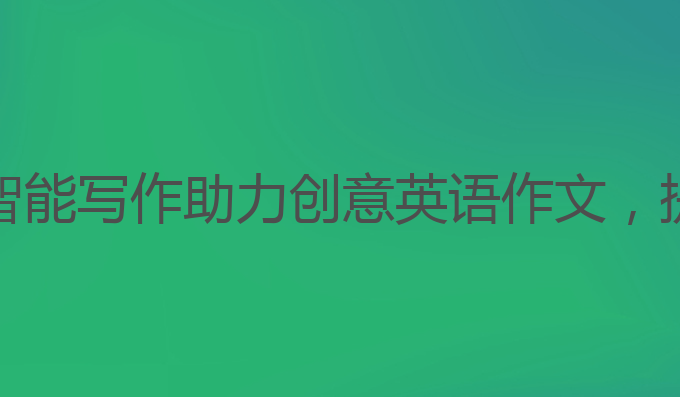 智能写作ai英语作文:AI智能写作助力创意英语作文，提升雅思成绩的最佳选择