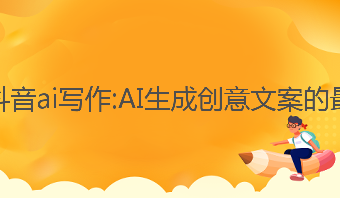 怎么用抖音ai写作:AI生成创意文案的最佳选择