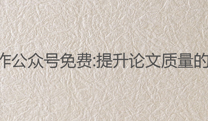ai论文写作公众号免费:提升论文质量的最佳工具