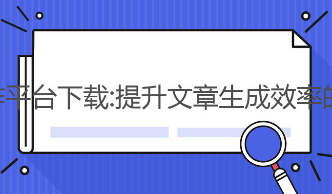 ai免费写作平台下载:提升文章生成效率的最佳选择