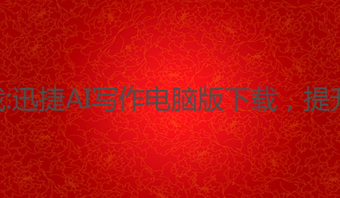 迅捷ai写作电脑版下载:迅捷AI写作电脑版下载，提升雅思成绩的最佳选择