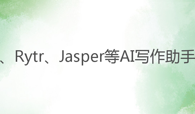 ai写作助手排名榜:GPT、Rytr、Jasper等AI写作助手的全面评测与选择指南