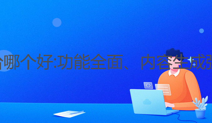 ai写作在线平台哪个好:功能全面、内容生成强大的最佳选择