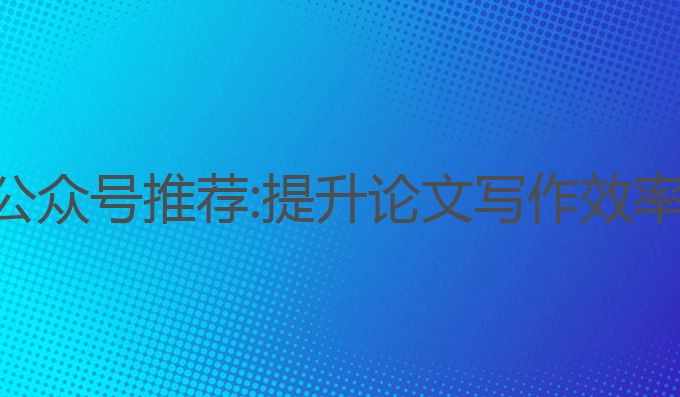 论文ai写作公众号推荐:提升论文写作效率的简直神器