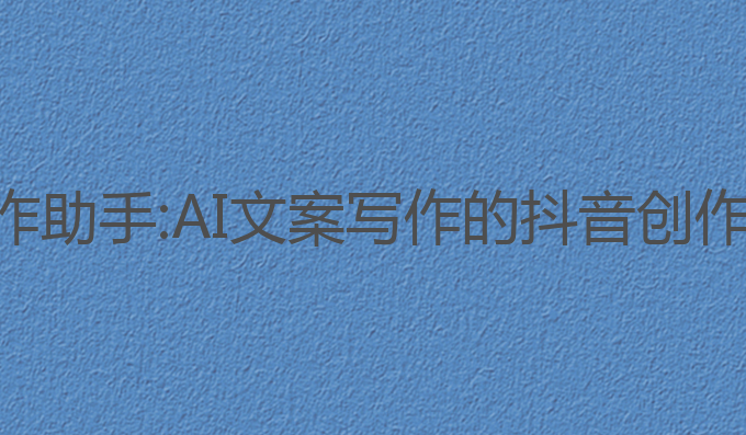 抖音ai帮写作助手:AI文案写作的抖音创作者最佳助手