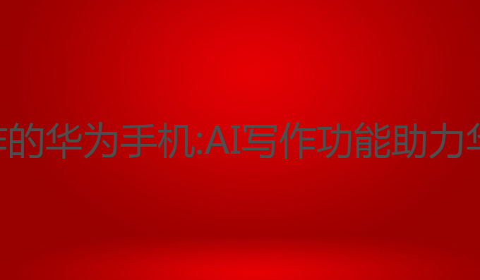 有ai写作的华为手机:AI写作功能助力华为手机