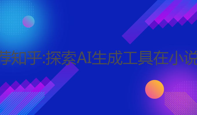 ai写作小说推荐知乎:探索AI生成工具在小说创作中的应用