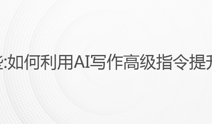 ai写作高级指令有哪些:如何利用AI写作高级指令提升文章质量的最佳选择