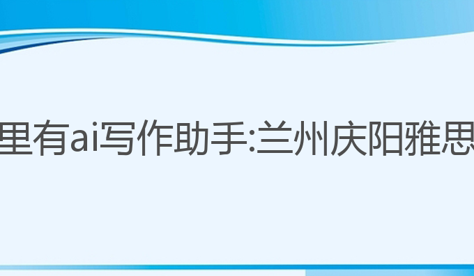 甘肃哪里有ai写作助手:兰州庆阳雅思培训班