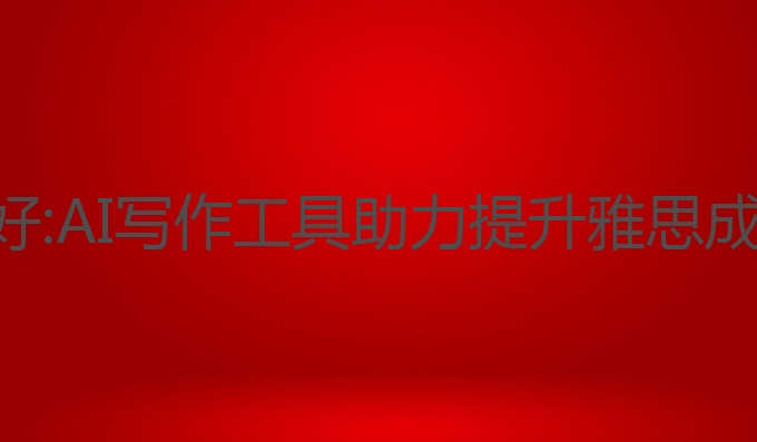 ai写作文哪个好:AI写作工具助力提升雅思成绩的最佳选择