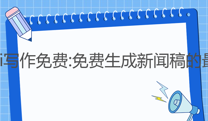 新闻稿ai写作免费:免费生成新闻稿的最佳选择