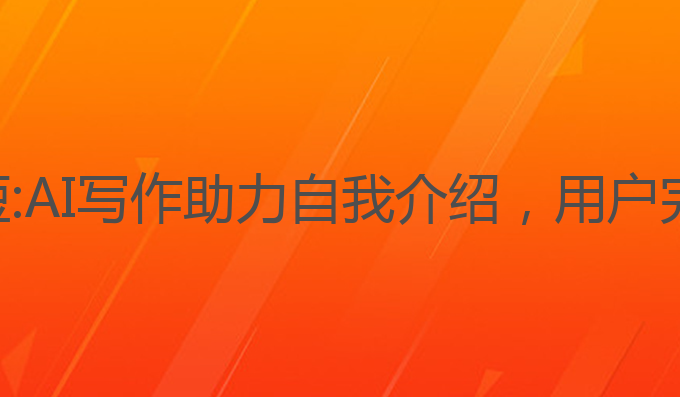 ai写作自我介绍简短:AI写作助力自我介绍，用户完课后成绩显著提升